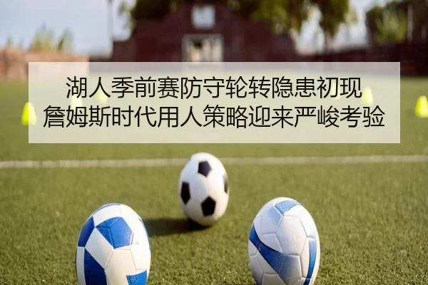 湖人季前赛防守轮转隐患初现 詹姆斯时代用人策略迎来严峻考验