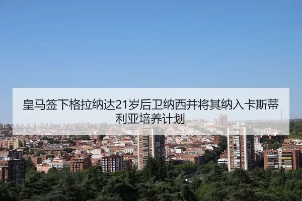 皇马签下格拉纳达21岁后卫纳西并将其纳入卡斯蒂利亚培养计划