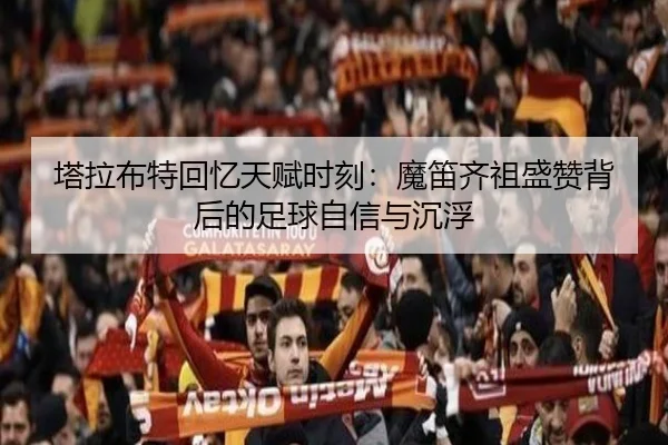 塔拉布特回忆天赋时刻：魔笛齐祖盛赞背后的足球自信与沉浮