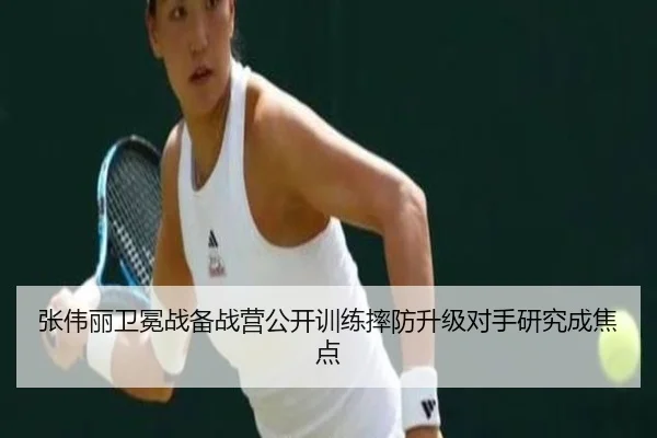张伟丽卫冕战备战营公开训练摔防升级对手研究成焦点